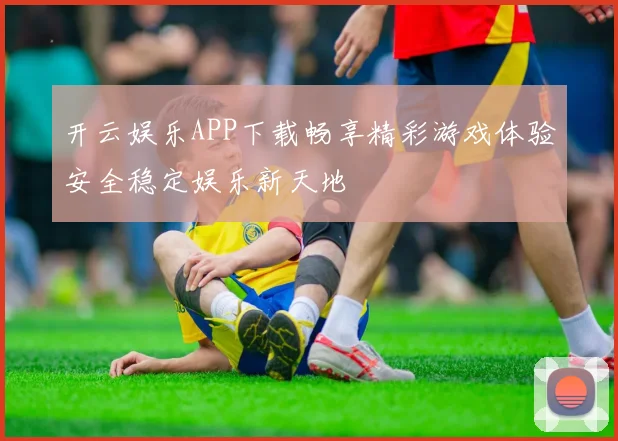 开云娱乐APP下载畅享精彩游戏体验安全稳定娱乐新天地