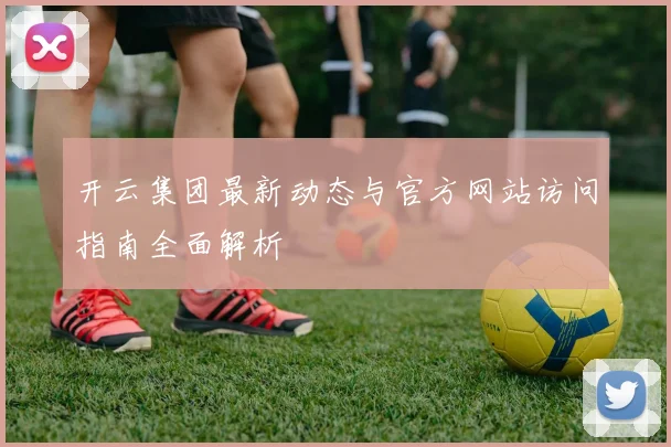 开云集团最新动态与官方网站访问指南全面解析