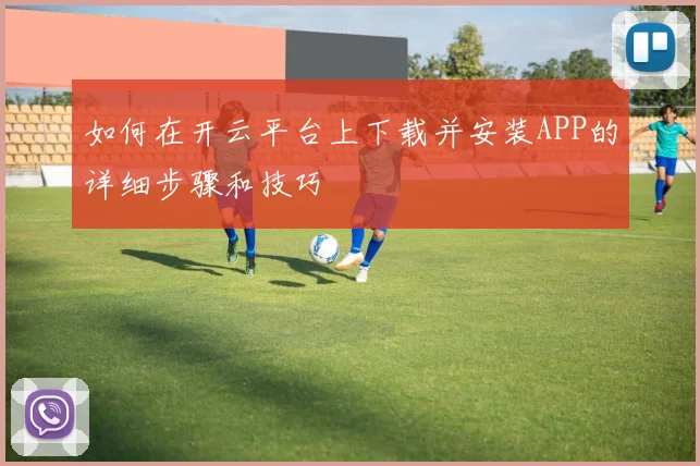 如何在开云平台上下载并安装APP的详细步骤和技巧