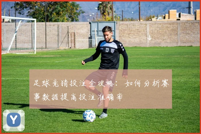 足球竞猜投注全攻略：如何分析赛事数据提高投注准确率