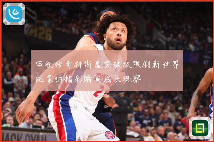 田径传奇科斯盖突破极限刷新世界纪录的精彩瞬间成长观察