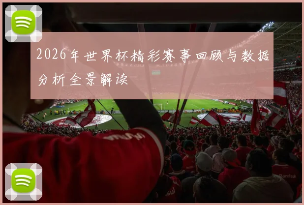 2026年世界杯精彩赛事回顾与数据分析全景解读