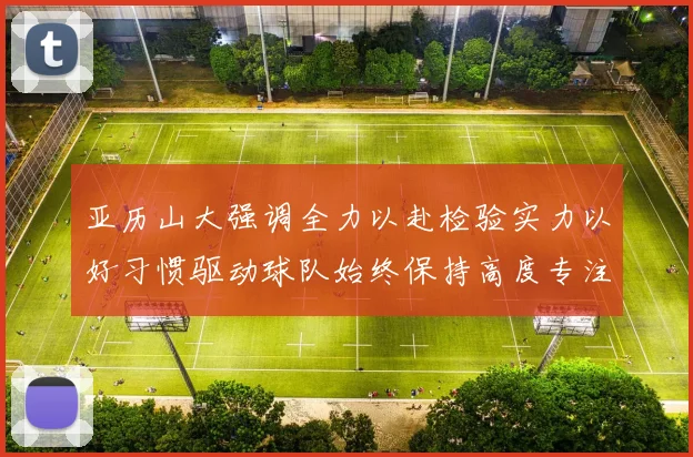 亚历山大强调全力以赴检验实力以好习惯驱动球队始终保持高度专注