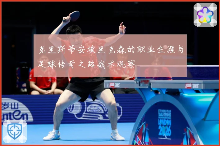 克里斯蒂安埃里克森的职业生涯与足球传奇之路战术观察