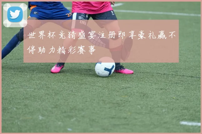 世界杯竞猜盛宴注册即享豪礼赢不停助力精彩赛事