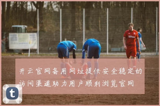开云官网备用网址提供安全稳定的访问渠道助力用户顺利浏览官网