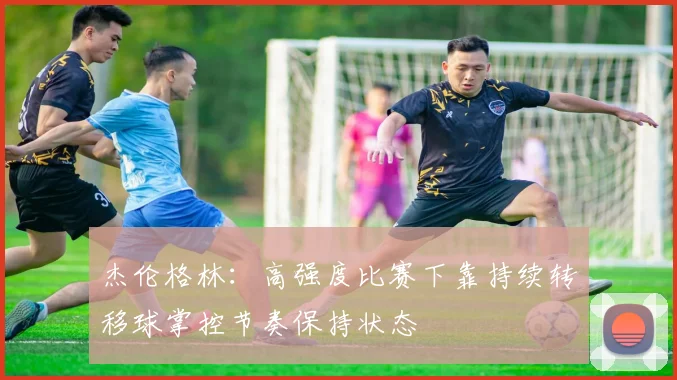 杰伦格林：高强度比赛下靠持续转移球掌控节奏保持状态