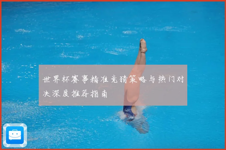 世界杯赛事精准竞猜策略与热门对决深度推荐指南