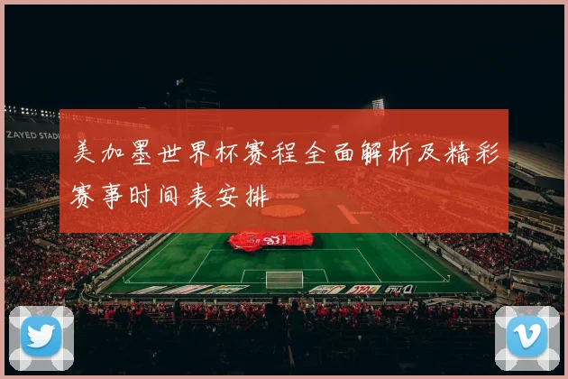 美加墨世界杯赛程全面解析及精彩赛事时间表安排
