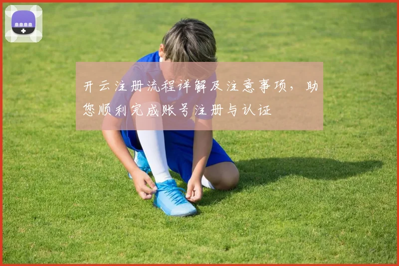 开云注册流程详解及注意事项，助您顺利完成账号注册与认证