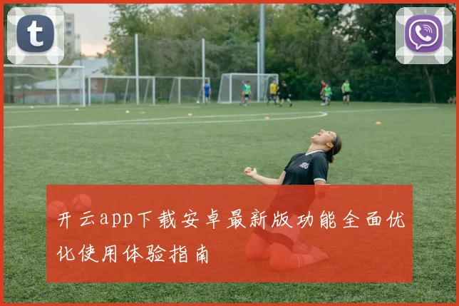 开云app下载安卓最新版功能全面优化使用体验指南