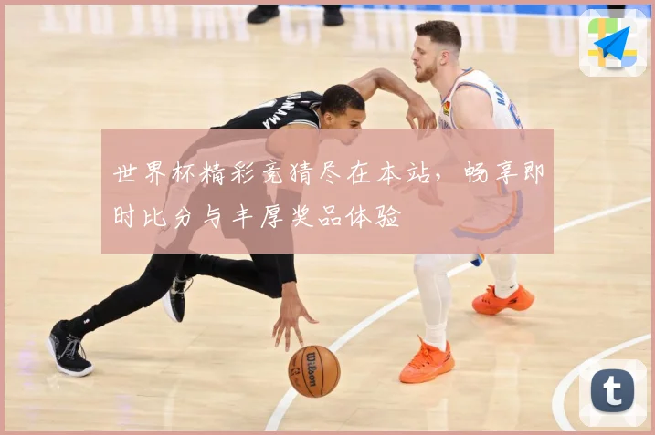 世界杯精彩竞猜尽在本站，畅享即时比分与丰厚奖品体验