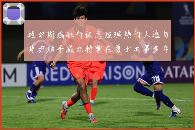 迈尔斯成独行侠总经理热门人选与库班助手威尔特曾在勇士共事多年赛场复盘