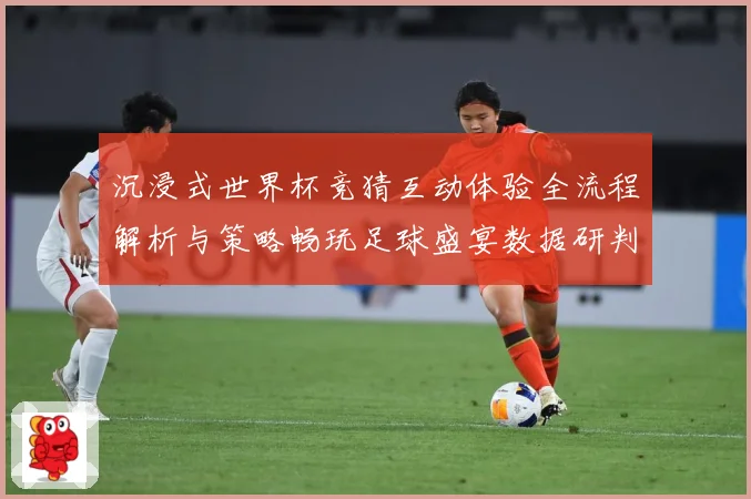 沉浸式世界杯竞猜互动体验全流程解析与策略畅玩足球盛宴数据研判