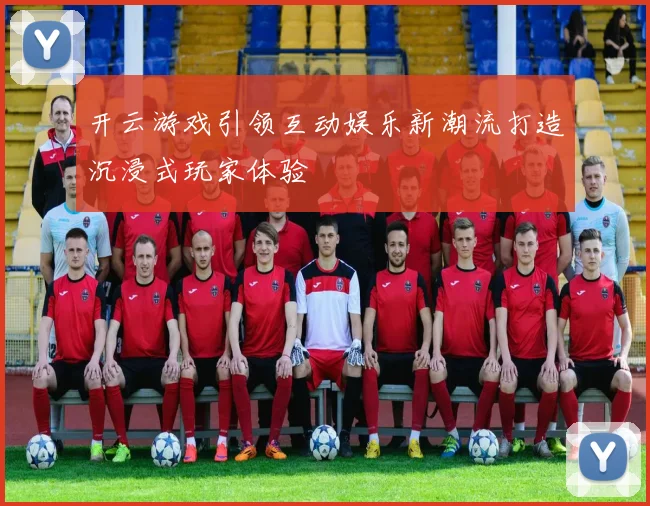 开云游戏引领互动娱乐新潮流打造沉浸式玩家体验