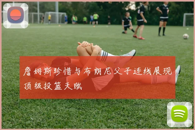 詹姆斯珍惜与布朗尼父子连线展现顶级投篮天赋
