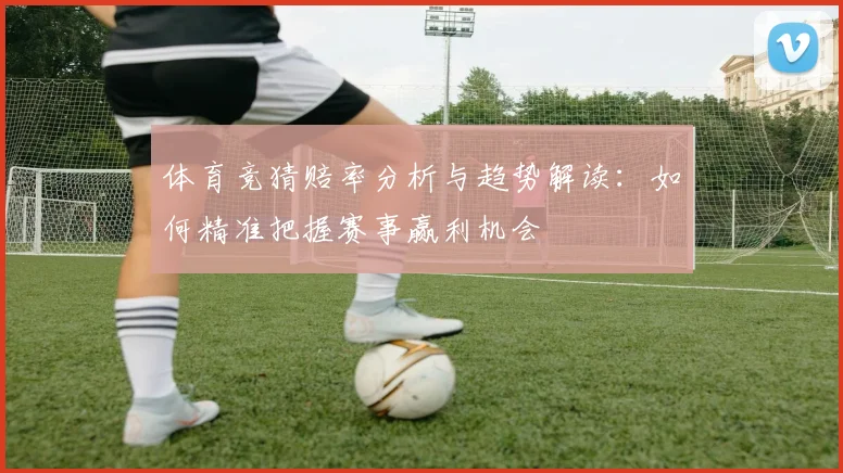 体育竞猜赔率分析与趋势解读：如何精准把握赛事赢利机会