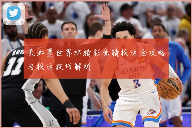 美加墨世界杯精彩竞猜投注全攻略与投注技巧解析