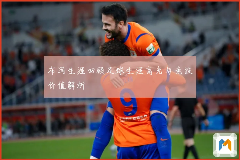 布冯生涯回顾足球生涯高光与竞技价值解析