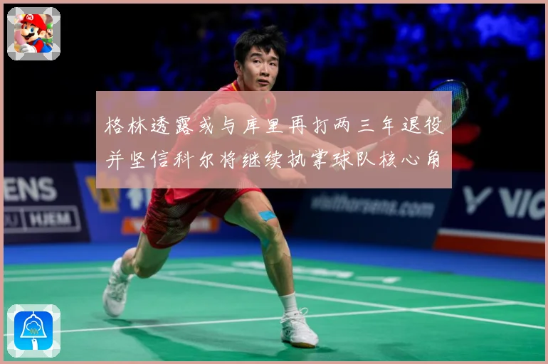 格林透露或与库里再打两三年退役并坚信科尔将继续执掌球队核心角赛场复盘