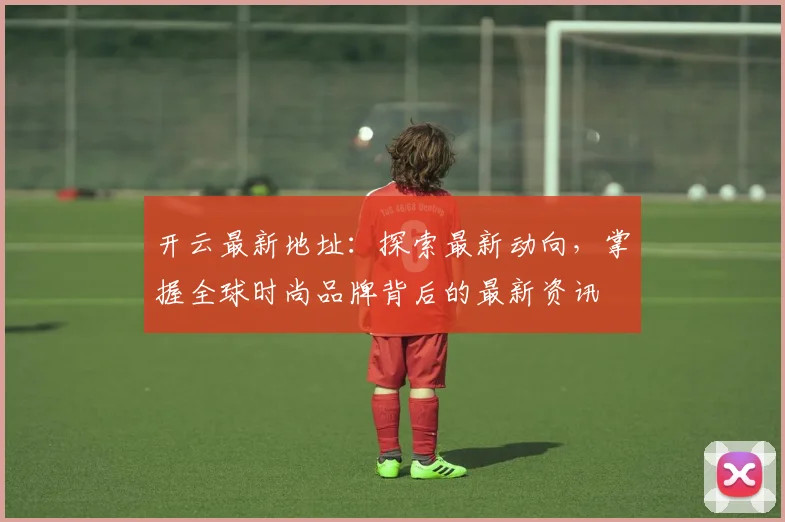 开云最新地址：探索最新动向，掌握全球时尚品牌背后的最新资讯
