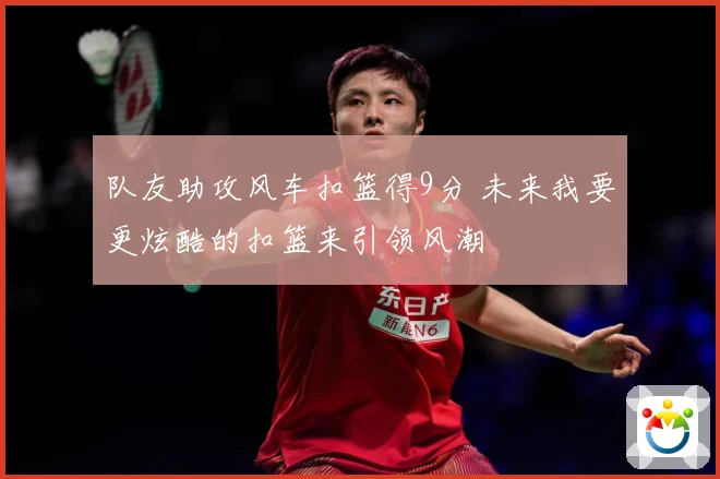 队友助攻风车扣篮得9分 未来我要更炫酷的扣篮来引领风潮