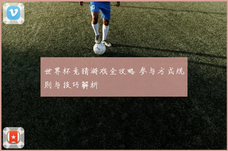 世界杯竞猜游戏全攻略 参与方式规则与技巧解析
