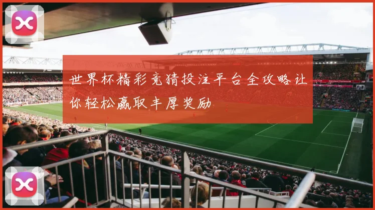 世界杯精彩竞猜投注平台全攻略让你轻松赢取丰厚奖励