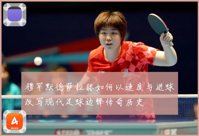 穆罕默德萨拉赫如何以速度与进球改写现代足球边锋传奇历史