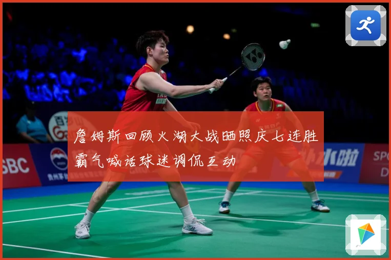 詹姆斯回顾火湖大战晒照庆七连胜霸气喊话球迷调侃互动