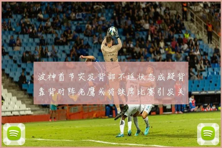 波神首节突发背部不适状态成疑背靠背对阵老鹰或将缺席比赛引发关注