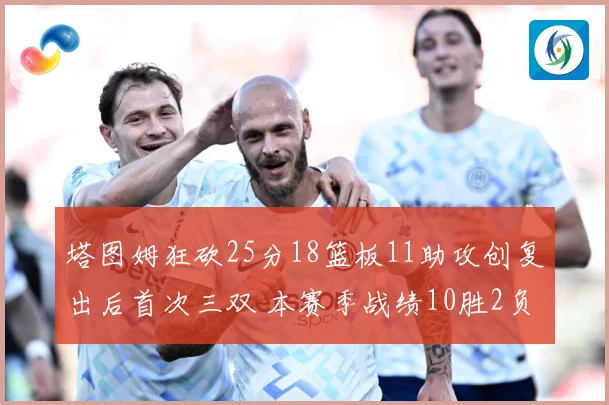塔图姆狂砍25分18篮板11助攻创复出后首次三双 本赛季战绩10胜2负强势回归