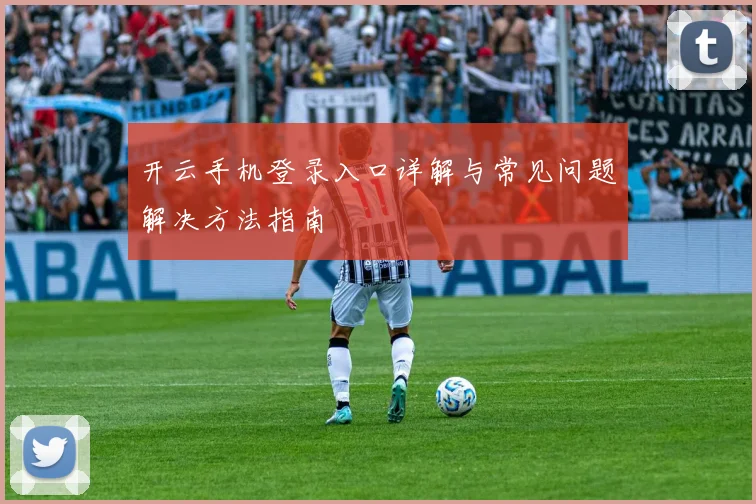 开云手机登录入口详解与常见问题解决方法指南