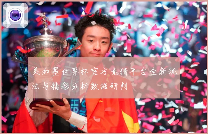 美加墨世界杯官方竞猜平台全新玩法与精彩分析数据研判