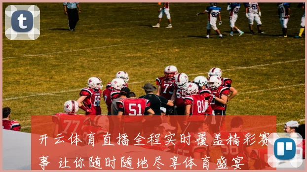 开云体育直播全程实时覆盖精彩赛事 让你随时随地尽享体育盛宴