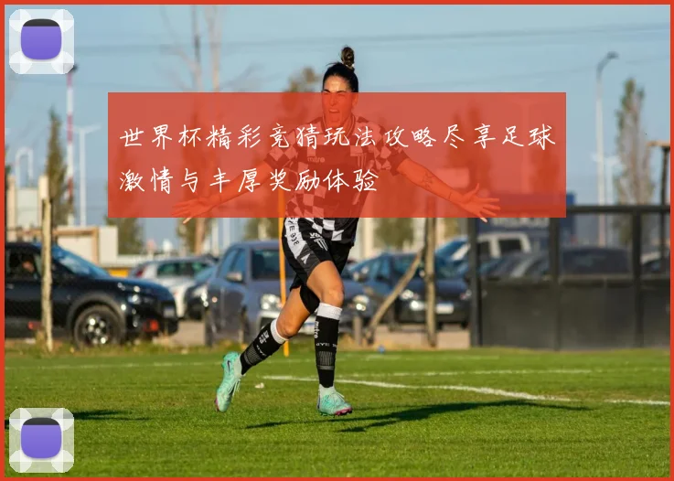 世界杯精彩竞猜玩法攻略尽享足球激情与丰厚奖励体验