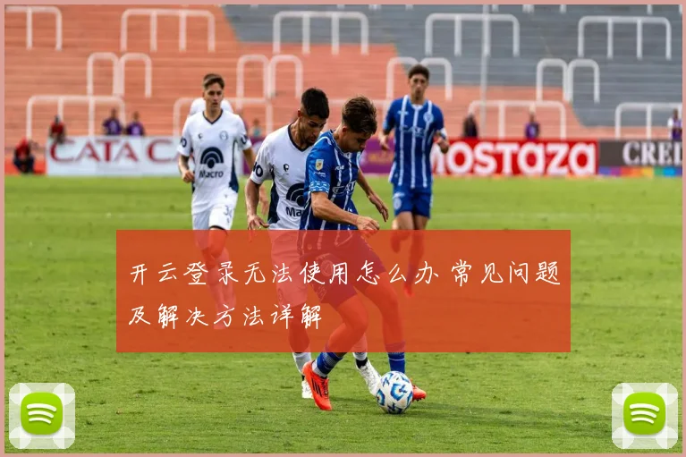 开云登录无法使用怎么办 常见问题及解决方法详解