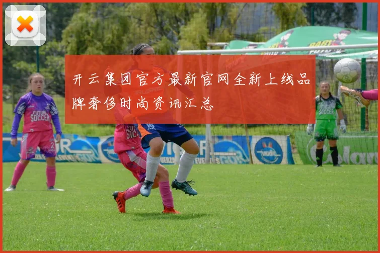 开云集团官方最新官网全新上线品牌奢侈时尚资讯汇总