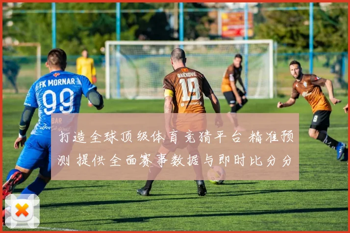 打造全球顶级体育竞猜平台 精准预测 提供全面赛事数据与即时比分分析