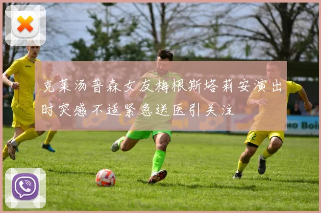 克莱汤普森女友梅根斯塔莉安演出时突感不适紧急送医引关注