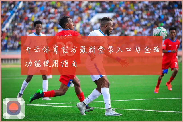 开云体育官方最新登录入口与全面功能使用指南