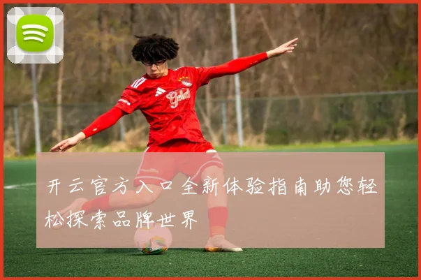 开云官方入口全新体验指南助您轻松探索品牌世界