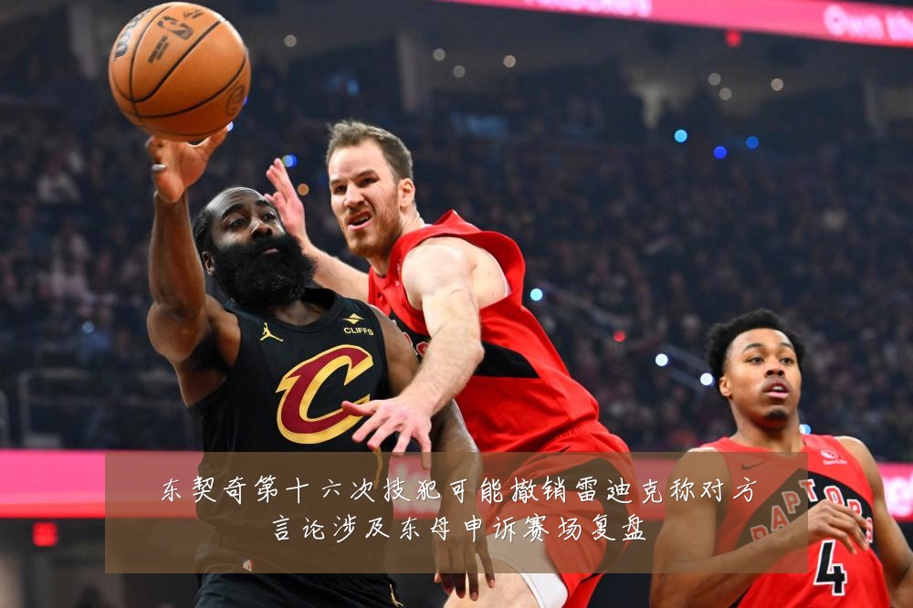东契奇第十六次技犯可能撤销雷迪克称对方言论涉及东母申诉赛场复盘