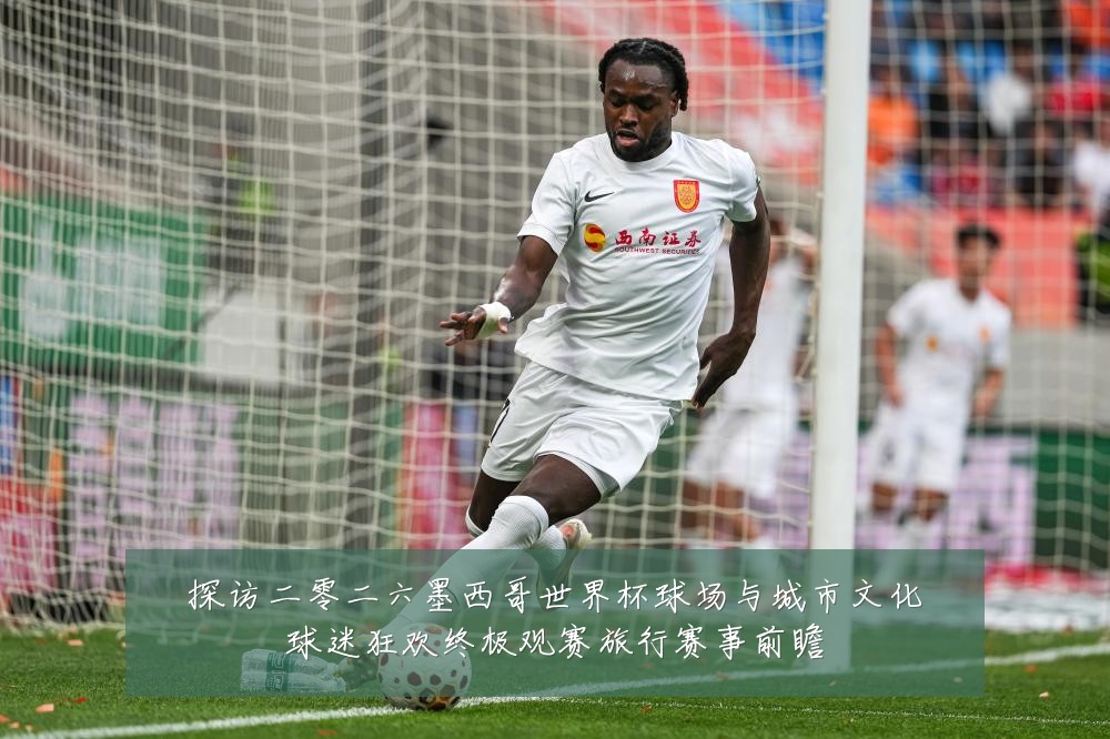 探访二零二六墨西哥世界杯球场与城市文化球迷狂欢终极观赛旅行赛事前瞻