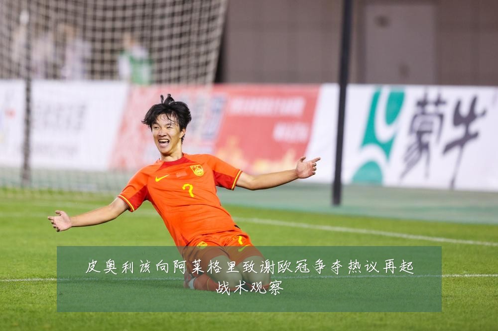 皮奥利该向阿莱格里致谢欧冠争夺热议再起战术观察
