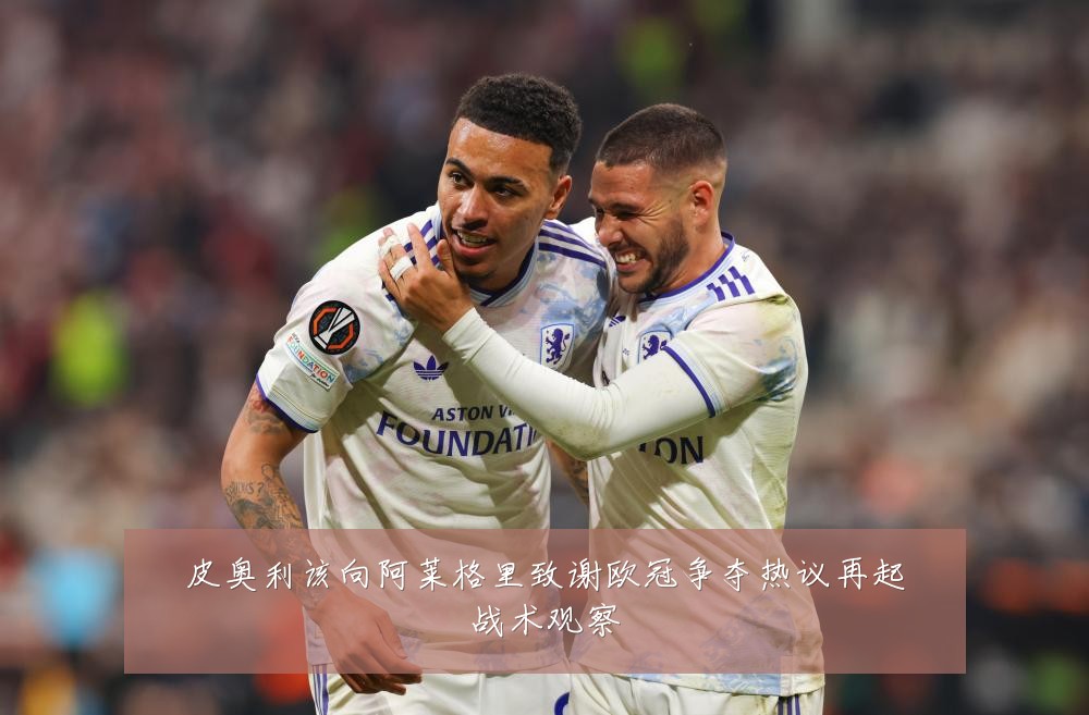 皮奥利该向阿莱格里致谢欧冠争夺热议再起战术观察