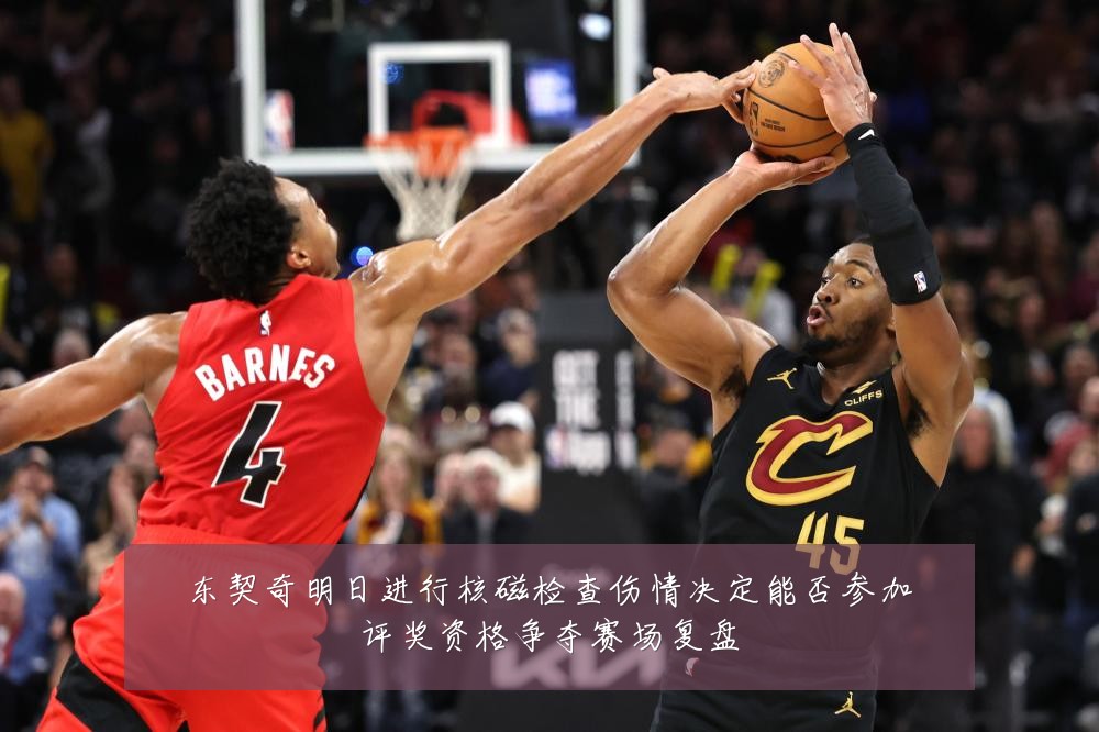 东契奇明日进行核磁检查伤情决定能否参加评奖资格争夺赛场复盘