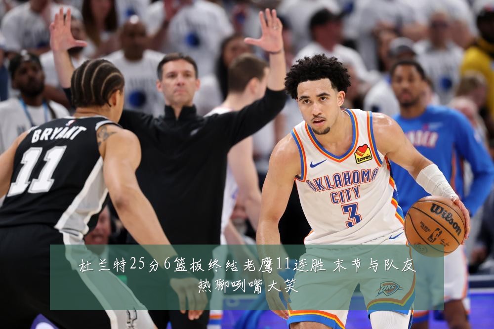 杜兰特25分6篮板终结老鹰11连胜 末节与队友热聊咧嘴大笑